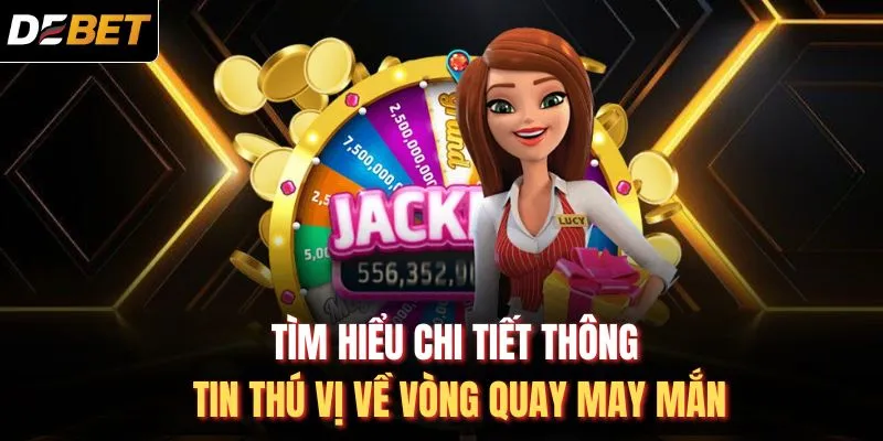 T&igrave;m hiểu chi tiết th&ocirc;ng tin th&uacute; vị về v&ograve;ng quay may mắn